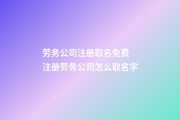 劳务公司注册取名免费 注册劳务公司怎么取名字-第1张-公司起名-玄机派